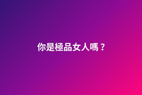 你是極品女人嗎？